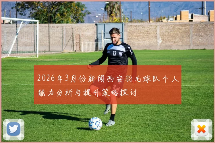 2026年3月份新闻西安羽毛球队个人能力分析与提升策略探讨