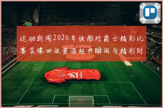 运动新闻2026年快船对爵士精彩比赛录像回放重温经典瞬间与精彩时刻