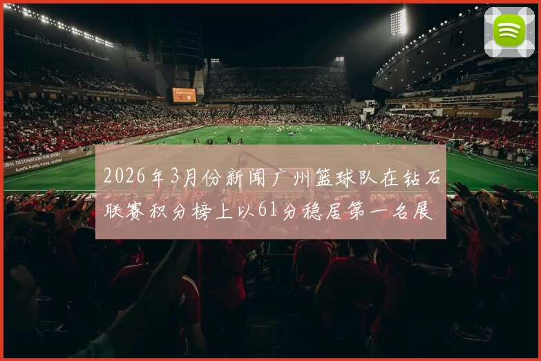 2026年3月份新闻广州篮球队在钻石联赛积分榜上以61分稳居第一名展现强劲实力